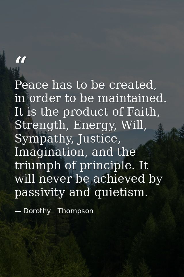 Peace has to be created, in order to be maintained. It is the product of Faith, Strength, Energy, Will, Sympathy, Justic — Dorothy   Thompson