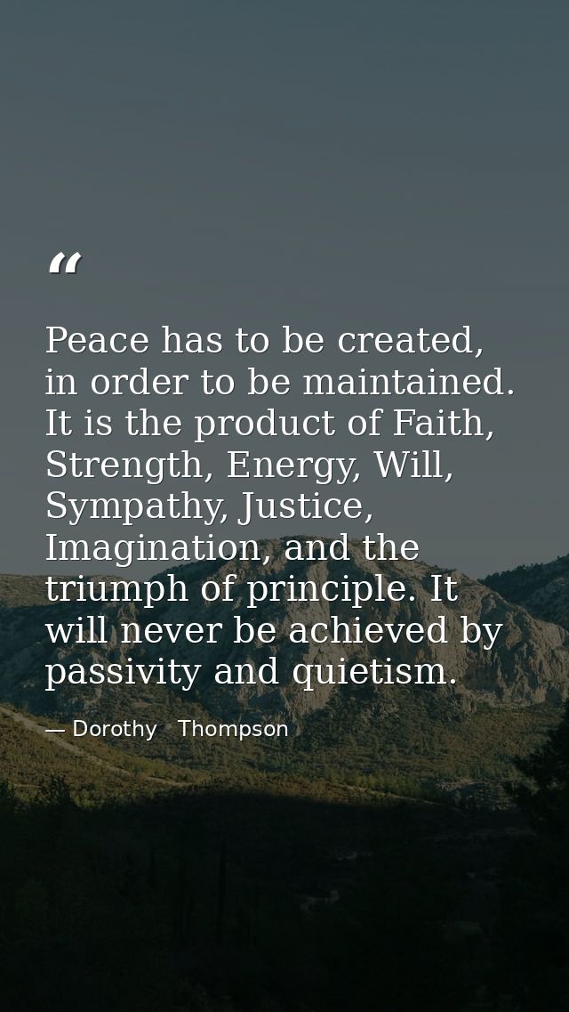 Peace has to be created, in order to be maintained. It is the product of Faith, Strength, Energy, Will, Sympathy, Justic — Dorothy   Thompson