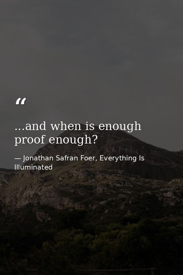 ...and when is enough proof enough? — Jonathan Safran Foer, Everything Is Illuminated