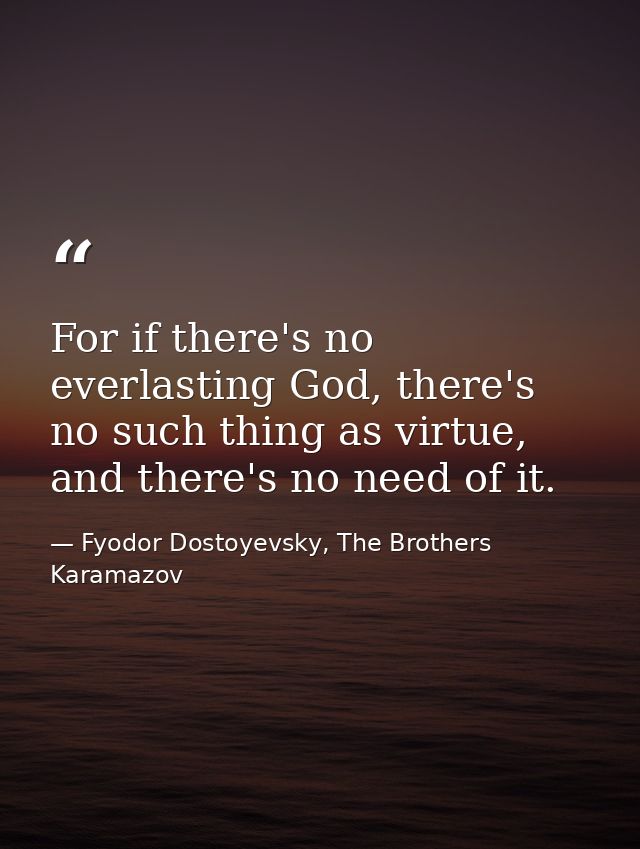 For if there's no everlasting God, there's no such thing as virtue, and there's no need of it. — Fyodor Dostoyevsky, The Brothers Karamazov