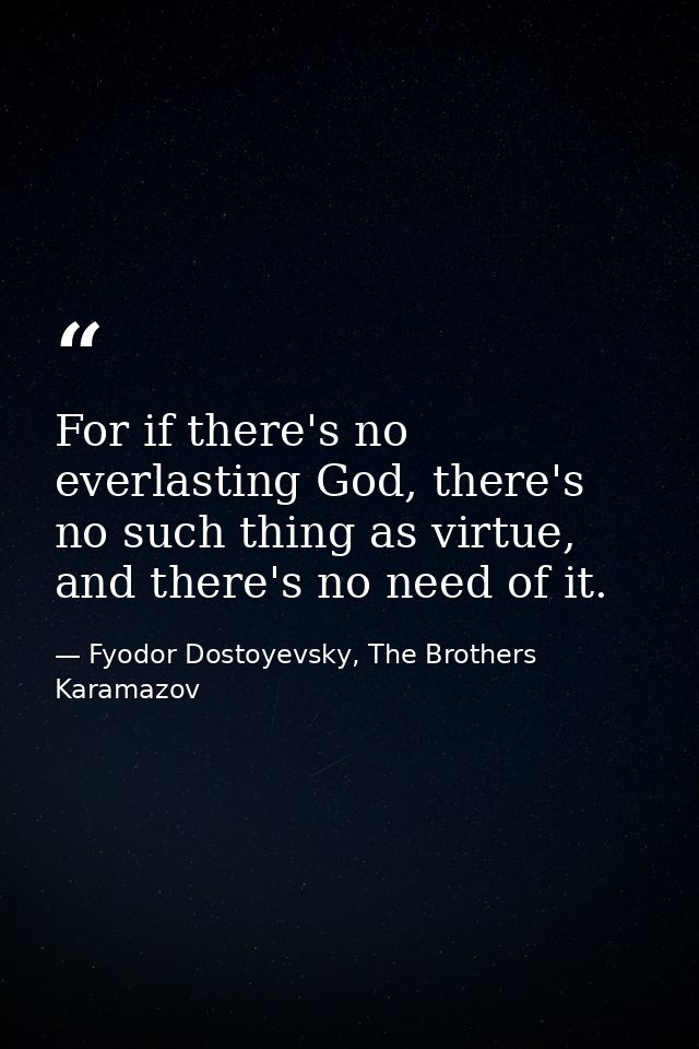 For if there's no everlasting God, there's no such thing as virtue, and there's no need of it. — Fyodor Dostoyevsky, The Brothers Karamazov