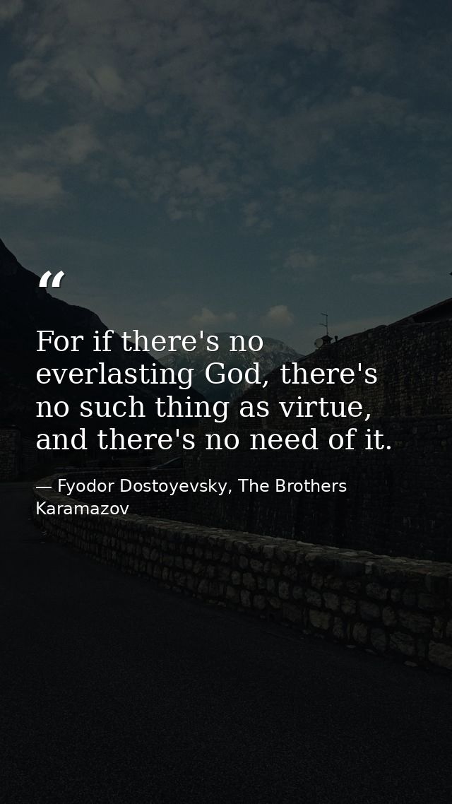 For if there's no everlasting God, there's no such thing as virtue, and there's no need of it. — Fyodor Dostoyevsky, The Brothers Karamazov