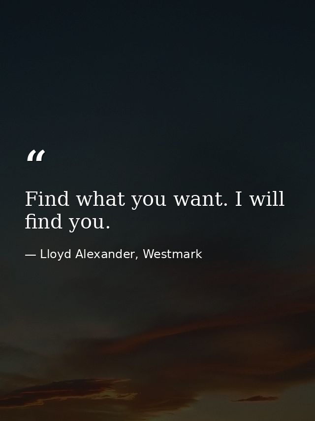 Find what you want. I will find you. — Lloyd Alexander, Westmark