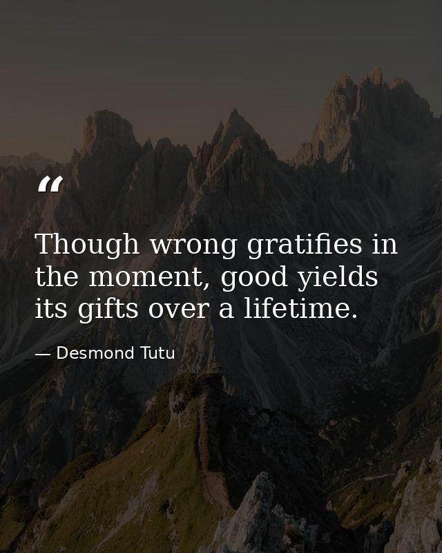 Though wrong gratifies in the moment, good yields its gifts over a lifetime. — Desmond Tutu