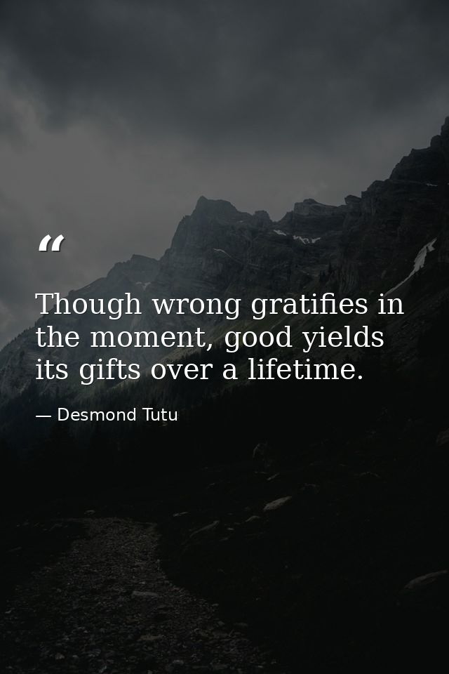 Though wrong gratifies in the moment, good yields its gifts over a lifetime. — Desmond Tutu