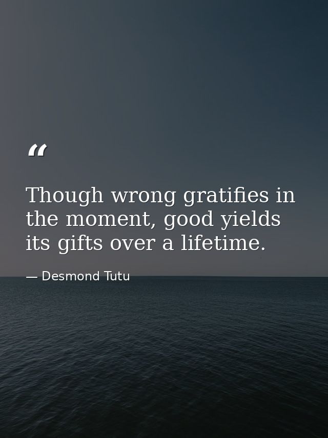 Though wrong gratifies in the moment, good yields its gifts over a lifetime. — Desmond Tutu