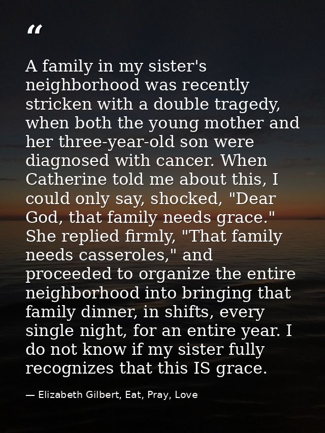 A family in my sister's neighborhood was recently stricken with a double tragedy, when both the young mother and her thr — Elizabeth Gilbert, Eat, Pray, Love