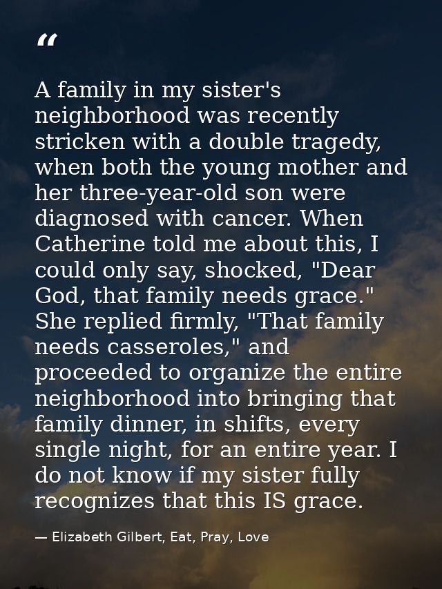 A family in my sister's neighborhood was recently stricken with a double tragedy, when both the young mother and her thr — Elizabeth Gilbert, Eat, Pray, Love
