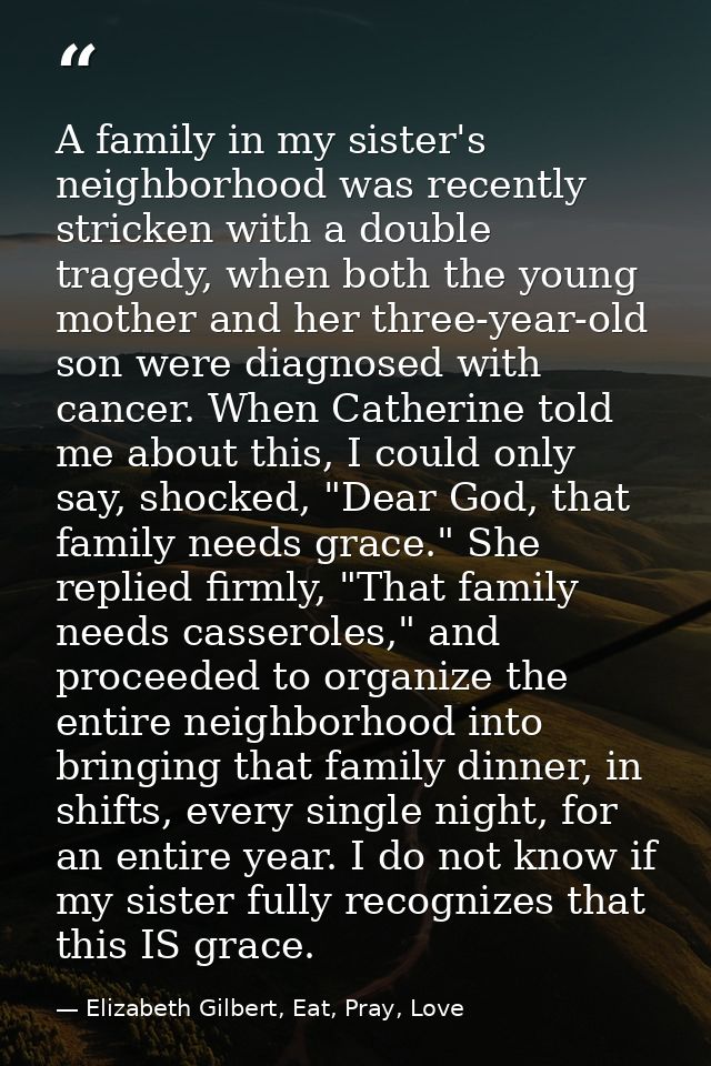 A family in my sister's neighborhood was recently stricken with a double tragedy, when both the young mother and her thr — Elizabeth Gilbert, Eat, Pray, Love