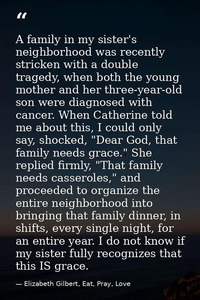A family in my sister's neighborhood was recently stricken with a double tragedy, when both the young mother and her thr — Elizabeth Gilbert, Eat, Pray, Love