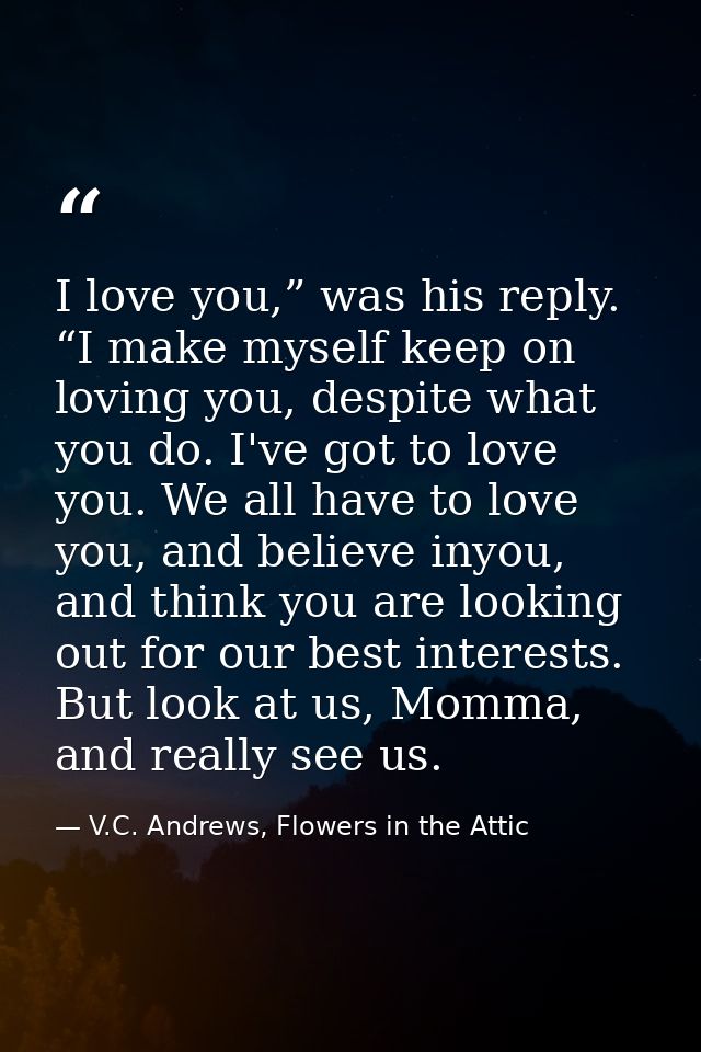 I love you,” was his reply. “I make myself keep on loving you, despite what you do. I've got to love you. We all have to — V.C. Andrews, Flowers in the Attic