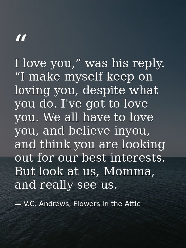 I love you,” was his reply. “I make myself keep on loving you, despite what you do. I've got to love you. We all have to — V.C. Andrews, Flowers in the Attic