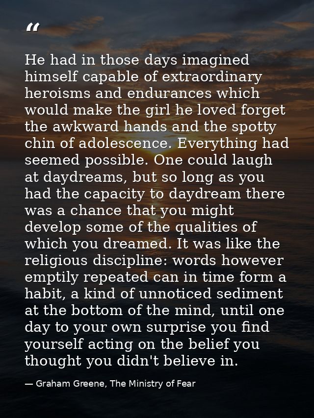He had in those days imagined himself capable of extraordinary heroisms and endurances which would make the girl he love — Graham Greene, The Ministry of Fear