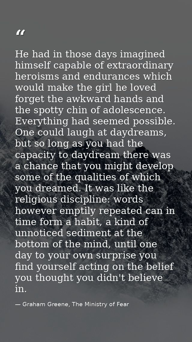 He had in those days imagined himself capable of extraordinary heroisms and endurances which would make the girl he love — Graham Greene, The Ministry of Fear