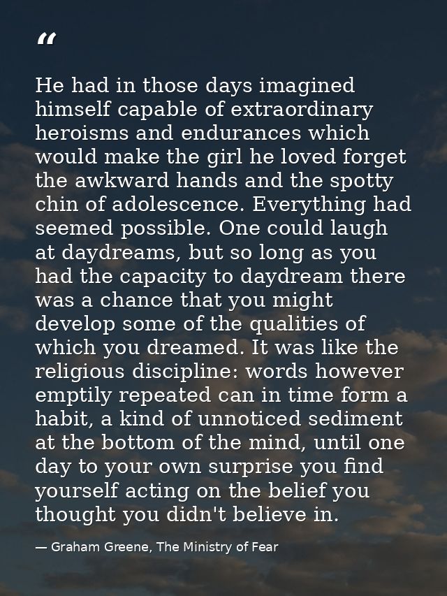 He had in those days imagined himself capable of extraordinary heroisms and endurances which would make the girl he love — Graham Greene, The Ministry of Fear