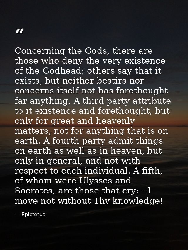 Concerning the Gods, there are those who deny the very existence of the Godhead; others say that it exists, but neither  — Epictetus
