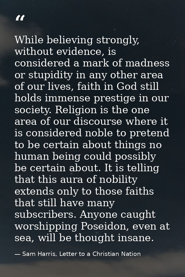 While believing strongly, without evidence, is considered a mark of madness or stupidity in any other area of our lives, — Sam Harris, Letter to a Christian Nation