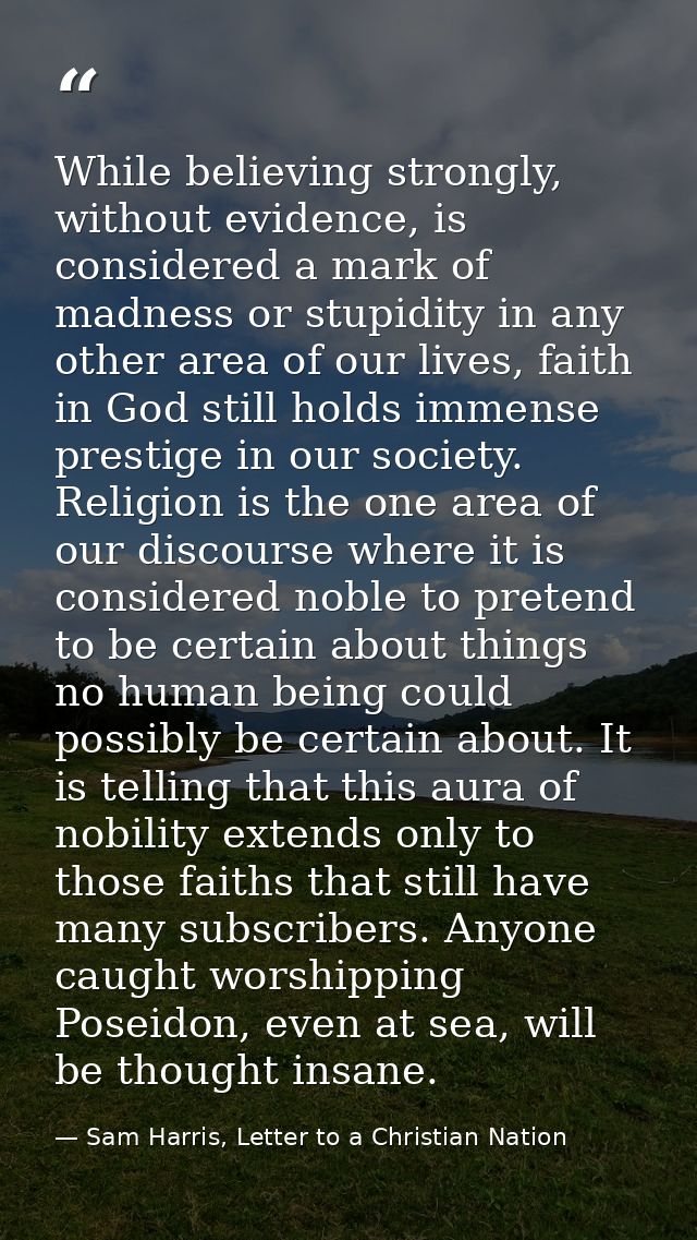 While believing strongly, without evidence, is considered a mark of madness or stupidity in any other area of our lives, — Sam Harris, Letter to a Christian Nation