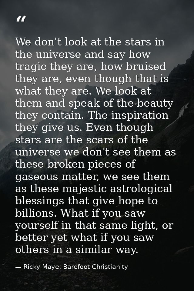 We don't look at the stars in the universe and say how tragic they are, how bruised they are, even though that is what t — Ricky Maye, Barefoot Christianity