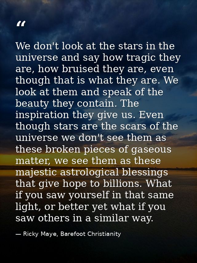 We don't look at the stars in the universe and say how tragic they are, how bruised they are, even though that is what t — Ricky Maye, Barefoot Christianity