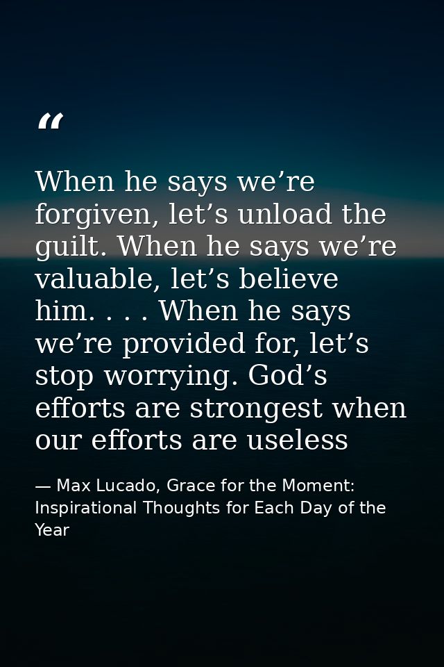 When he says we’re forgiven, let’s unload the guilt. When he says we’re valuable, let’s believe him. . . . When he says  — Max Lucado, Grace for the Moment: Inspirational Thoughts for Each Day of the Year