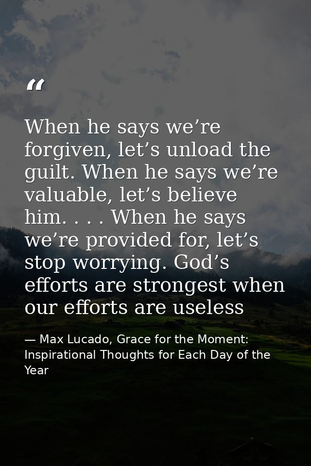 When he says we’re forgiven, let’s unload the guilt. When he says we’re valuable, let’s believe him. . . . When he says  — Max Lucado, Grace for the Moment: Inspirational Thoughts for Each Day of the Year