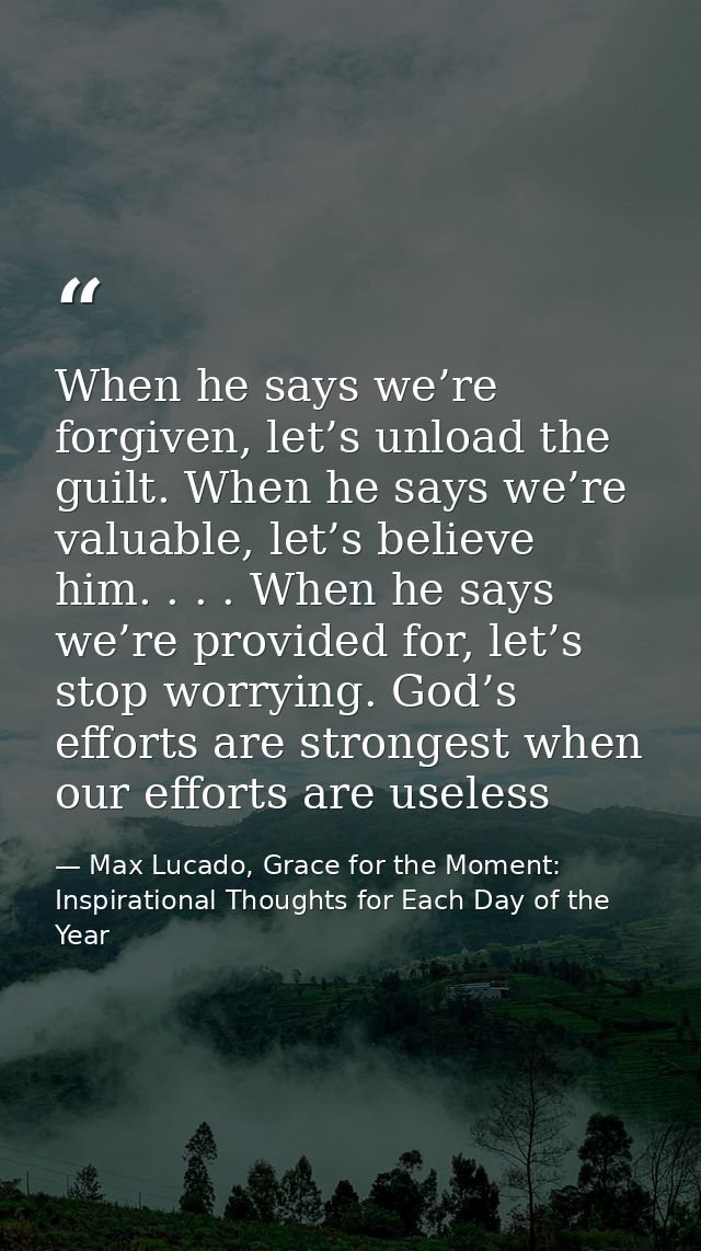 When he says we’re forgiven, let’s unload the guilt. When he says we’re valuable, let’s believe him. . . . When he says  — Max Lucado, Grace for the Moment: Inspirational Thoughts for Each Day of the Year