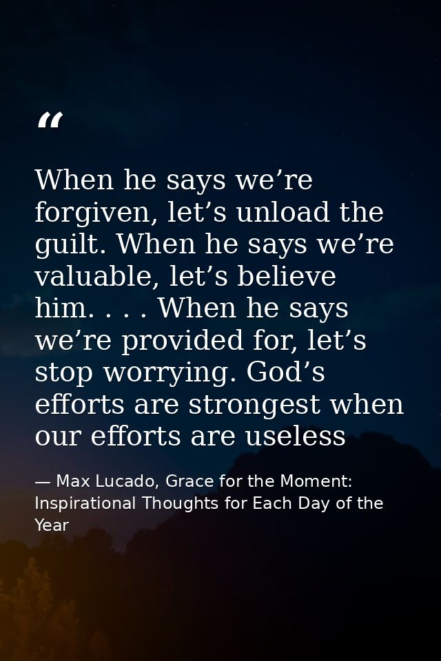 When he says we’re forgiven, let’s unload the guilt. When he says we’re valuable, let’s believe him. . . . When he says  — Max Lucado, Grace for the Moment: Inspirational Thoughts for Each Day of the Year