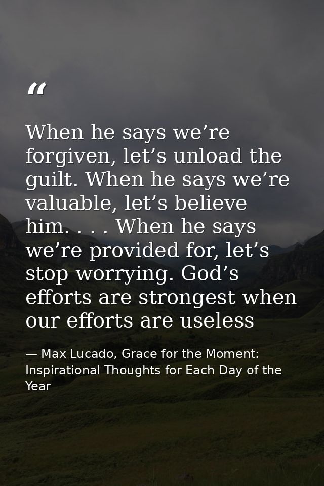 When he says we’re forgiven, let’s unload the guilt. When he says we’re valuable, let’s believe him. . . . When he says  — Max Lucado, Grace for the Moment: Inspirational Thoughts for Each Day of the Year