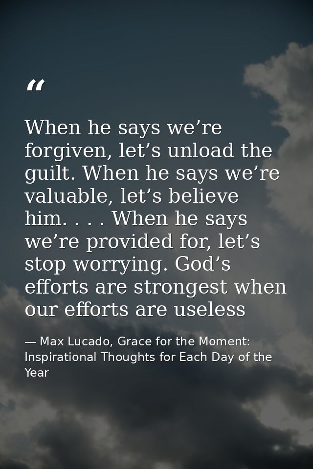 When he says we’re forgiven, let’s unload the guilt. When he says we’re valuable, let’s believe him. . . . When he says  — Max Lucado, Grace for the Moment: Inspirational Thoughts for Each Day of the Year
