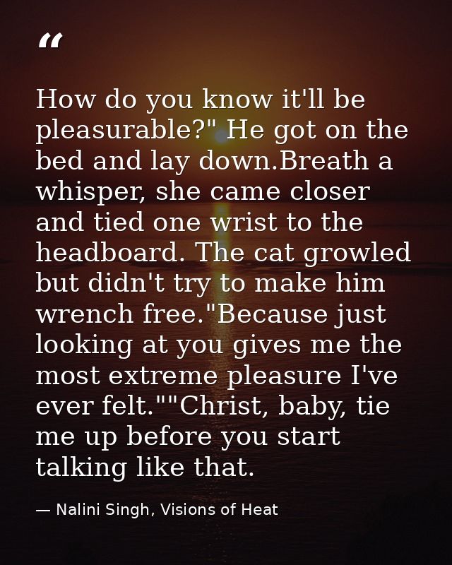 How do you know it'll be pleasurable?" He got on the bed and lay down.Breath a whisper, she came closer and tied one wri — Nalini Singh, Visions of Heat