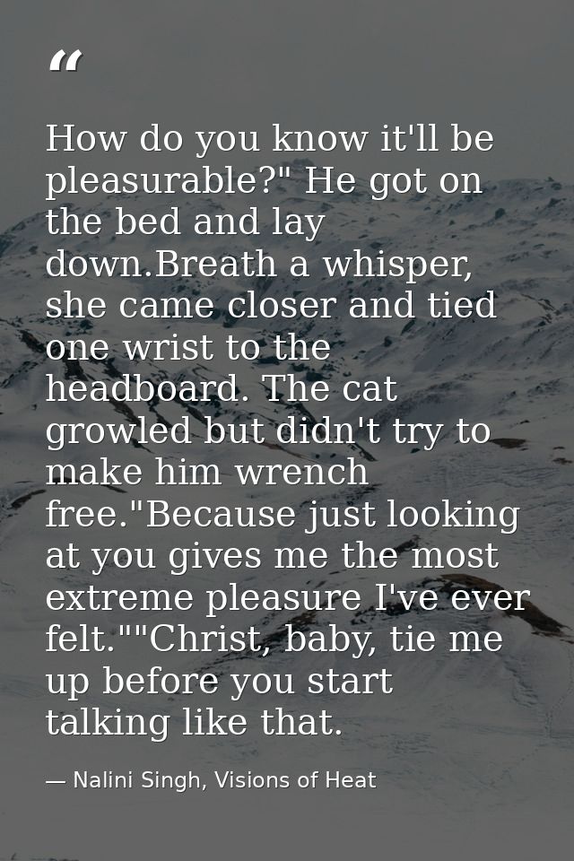 How do you know it'll be pleasurable?" He got on the bed and lay down.Breath a whisper, she came closer and tied one wri — Nalini Singh, Visions of Heat