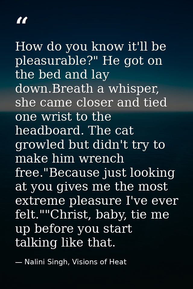 How do you know it'll be pleasurable?" He got on the bed and lay down.Breath a whisper, she came closer and tied one wri — Nalini Singh, Visions of Heat