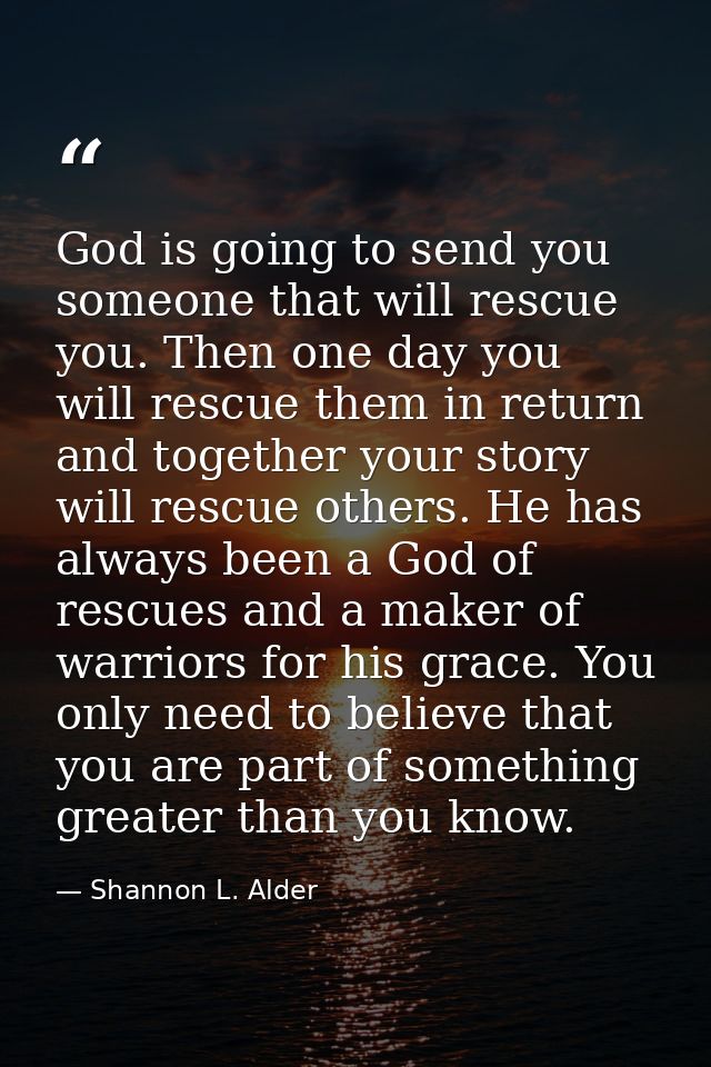 God is going to send you someone that will rescue you. Then one day you will rescue them in return and together your sto — Shannon L. Alder