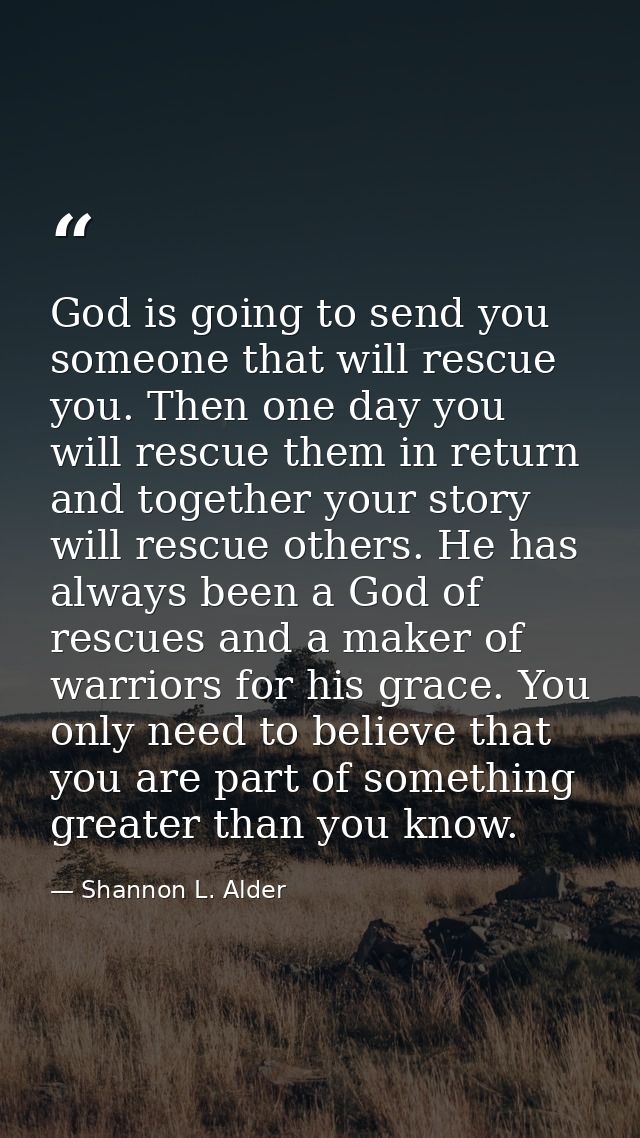 God is going to send you someone that will rescue you. Then one day you will rescue them in return and together your sto — Shannon L. Alder