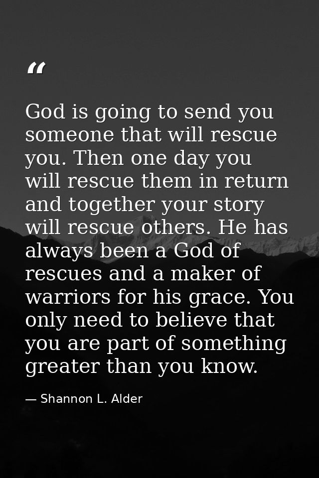 God is going to send you someone that will rescue you. Then one day you will rescue them in return and together your sto — Shannon L. Alder