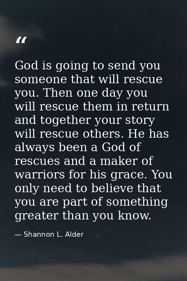 God is going to send you someone that will rescue you. Then one day you will rescue them in return and together your sto — Shannon L. Alder