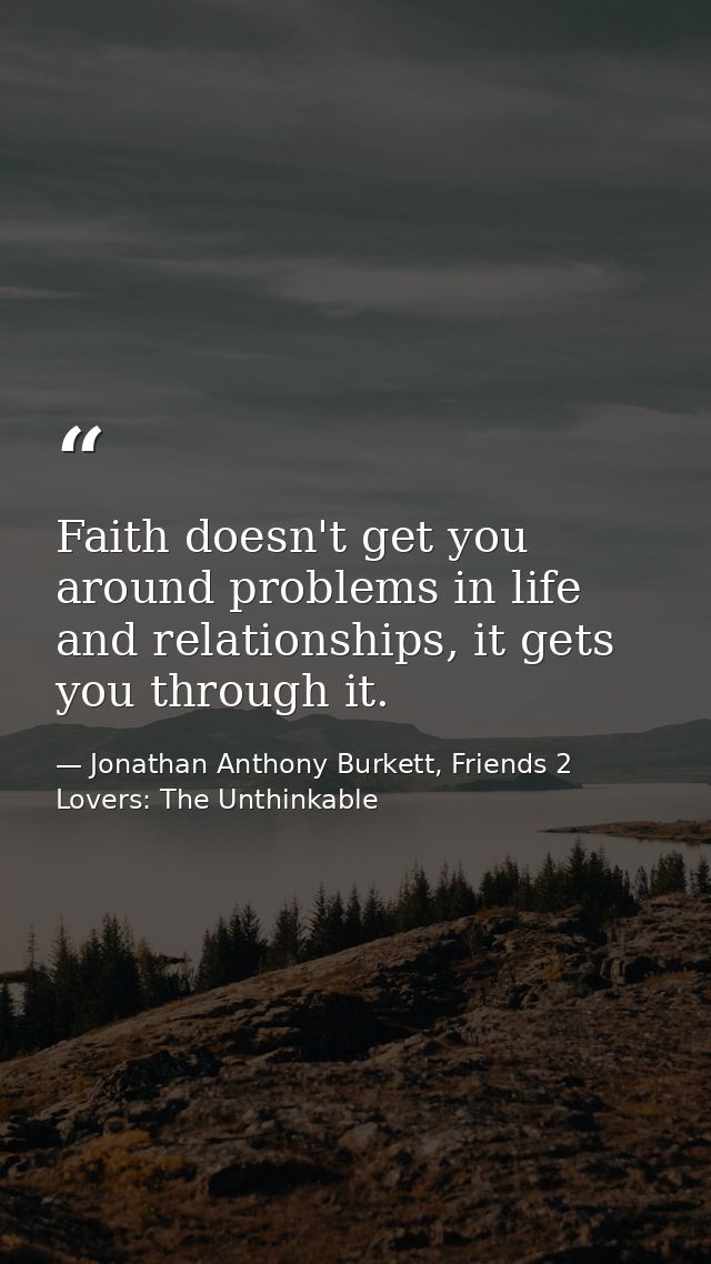 Faith doesn't get you around problems in life and relationships, it gets you through it. — Jonathan Anthony Burkett, Friends 2 Lovers: The Unthinkable