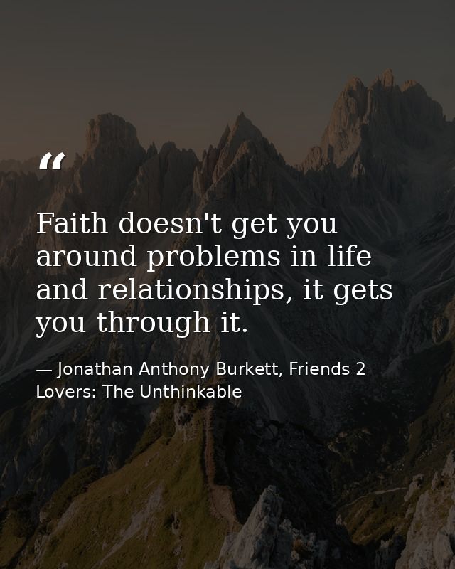 Faith doesn't get you around problems in life and relationships, it gets you through it. — Jonathan Anthony Burkett, Friends 2 Lovers: The Unthinkable