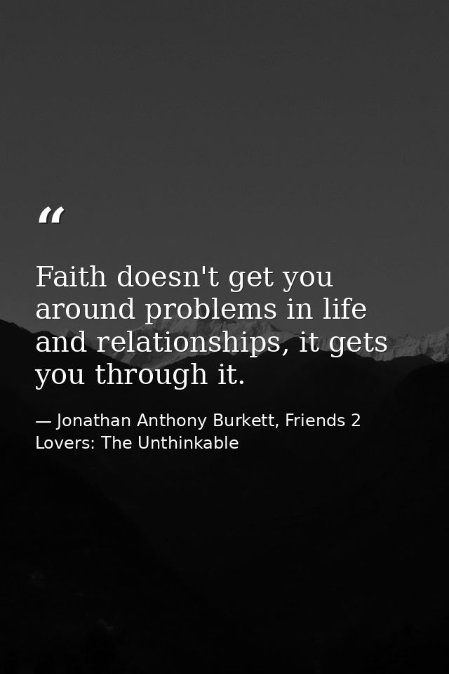 Faith doesn't get you around problems in life and relationships, it gets you through it. — Jonathan Anthony Burkett, Friends 2 Lovers: The Unthinkable