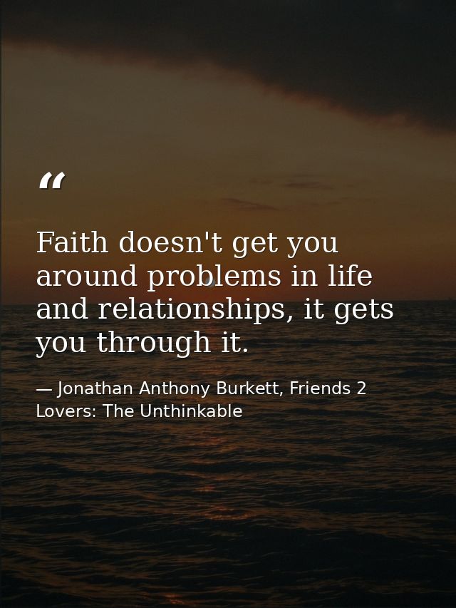 Faith doesn't get you around problems in life and relationships, it gets you through it. — Jonathan Anthony Burkett, Friends 2 Lovers: The Unthinkable