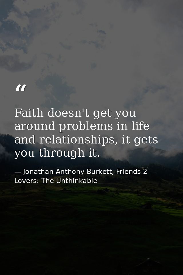 Faith doesn't get you around problems in life and relationships, it gets you through it. — Jonathan Anthony Burkett, Friends 2 Lovers: The Unthinkable