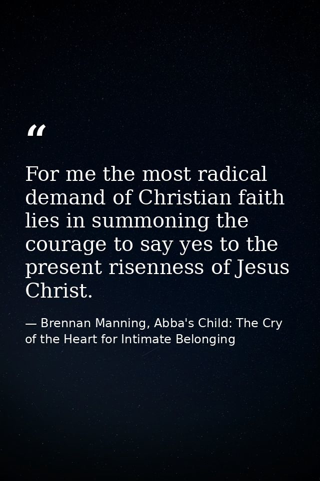 For me the most radical demand of Christian faith lies in summoning the courage to say yes to the present risenness of J — Brennan Manning, Abba's Child: The Cry of the Heart for Intimate Belonging