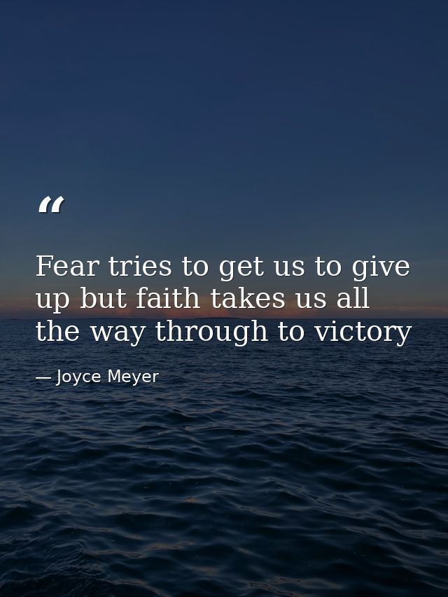 Fear tries to get us to give up but faith takes us all the way through to victory — Joyce Meyer