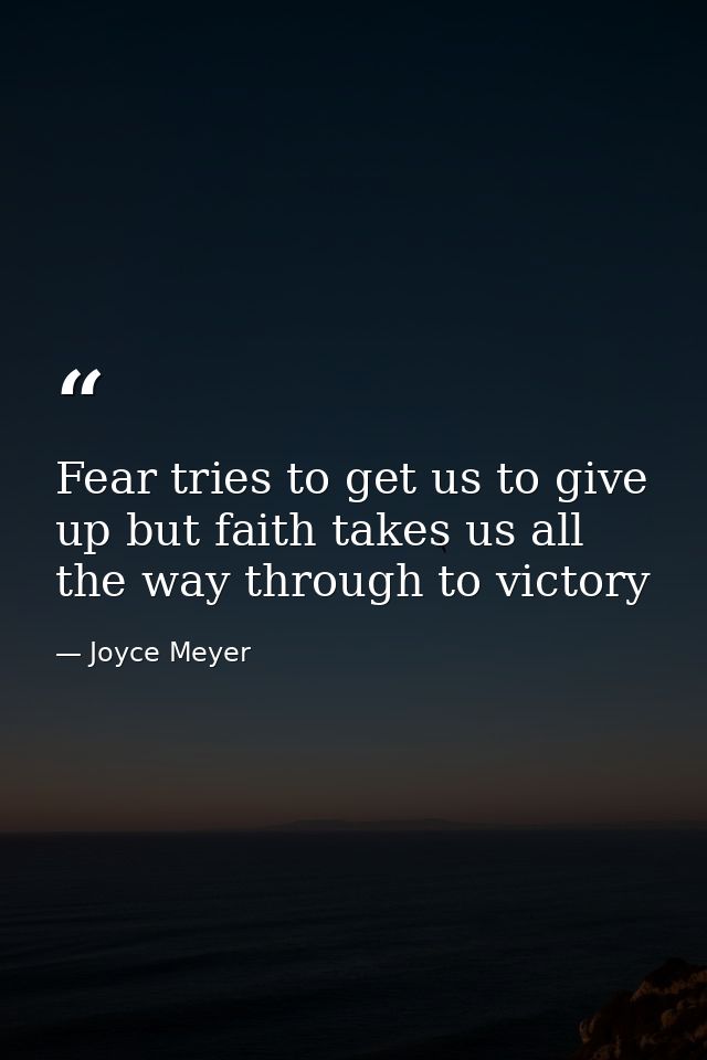 Fear tries to get us to give up but faith takes us all the way through to victory — Joyce Meyer