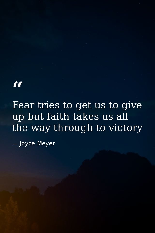 Fear tries to get us to give up but faith takes us all the way through to victory — Joyce Meyer