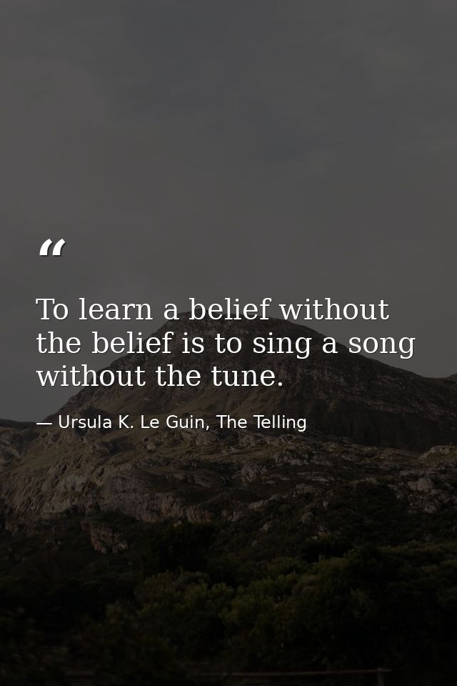 To learn a belief without the belief is to sing a song without the tune. — Ursula K. Le Guin, The Telling