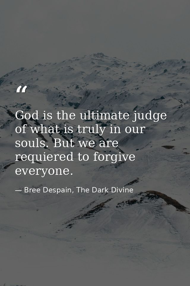 God is the ultimate judge of what is truly in our souls. But we are requiered to forgive everyone. — Bree Despain, The Dark Divine