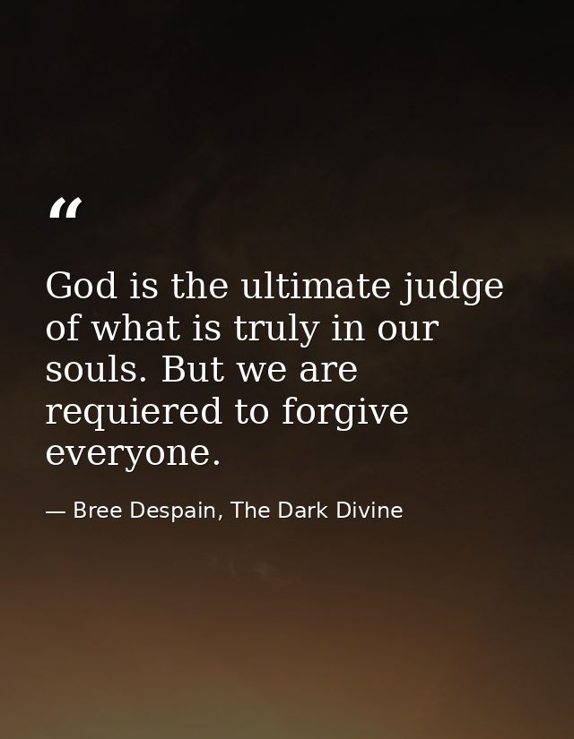 God is the ultimate judge of what is truly in our souls. But we are requiered to forgive everyone. — Bree Despain, The Dark Divine