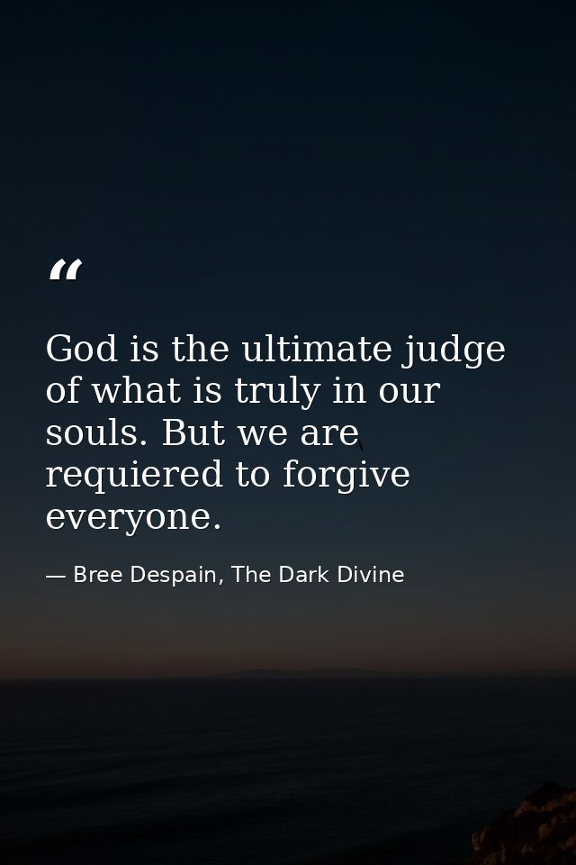 God is the ultimate judge of what is truly in our souls. But we are requiered to forgive everyone. — Bree Despain, The Dark Divine